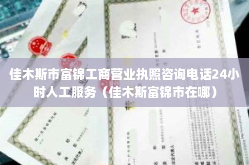 佳木斯市富锦工商营业执照咨询电话24小时人工服务（佳木斯富锦市在哪）