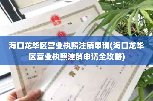 海口龙华区营业执照注销申请(海口龙华区营业执照注销申请全攻略)