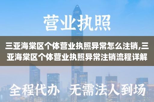 三亚海棠区个体营业执照异常怎么注销,三亚海棠区个体营业执照异常注销流程详解
