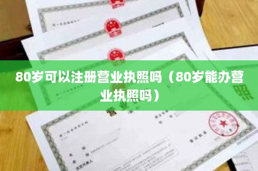 80岁可以注册营业执照吗（80岁能办营业执照吗）