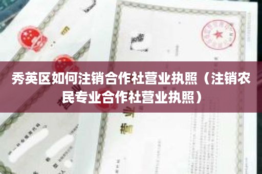 秀英区如何注销合作社营业执照（注销农民专业合作社营业执照）