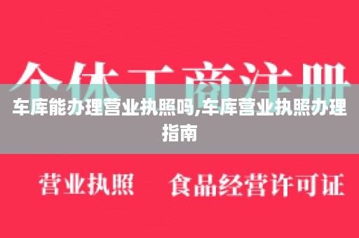 车库能办理营业执照吗,车库营业执照办理指南