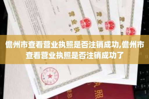 儋州市查看营业执照是否注销成功,儋州市查看营业执照是否注销成功了