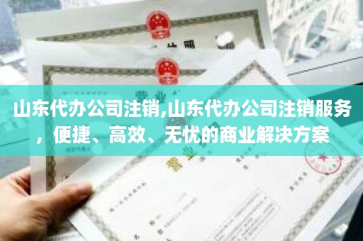 山东代办公司注销,山东代办公司注销服务，便捷、高效、无忧的商业解决方案
