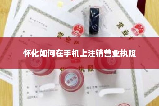 怀化如何在手机上注销营业执照