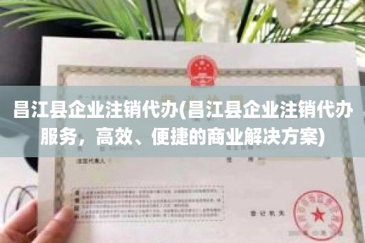 昌江县企业注销代办(昌江县企业注销代办服务，高效、便捷的商业解决方案)