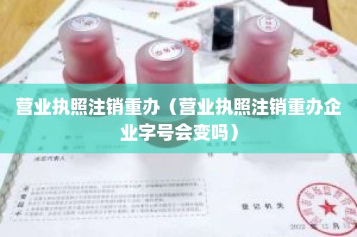 营业执照注销重办（营业执照注销重办企业字号会变吗）