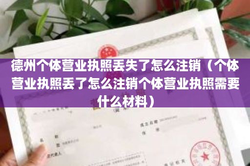 德州个体营业执照丢失了怎么注销（个体营业执照丢了怎么注销个体营业执照需要什么材料）