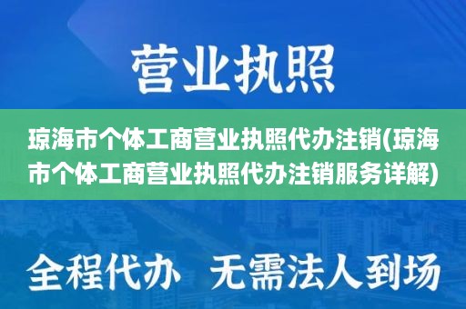 琼海市个体工商营业执照代办注销(琼海市个体工商营业执照代办注销服务详解)