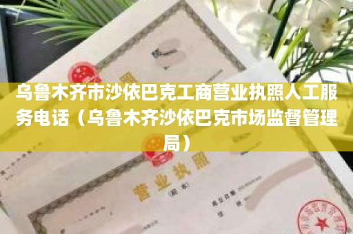 乌鲁木齐市沙依巴克工商营业执照人工服务电话（乌鲁木齐沙依巴克市场监督管理局）