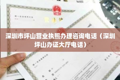 深圳市坪山营业执照办理咨询电话（深圳坪山办证大厅电话）