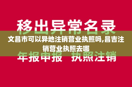 文昌市可以异地注销营业执照吗,昌吉注销营业执照去哪