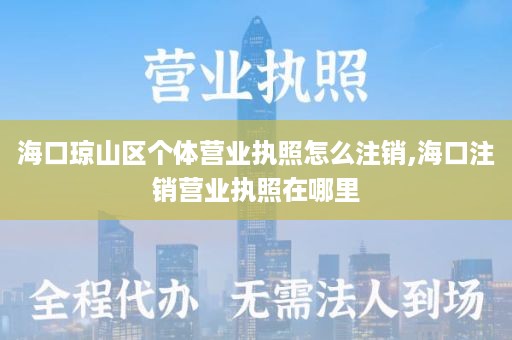 海口琼山区个体营业执照怎么注销,海口注销营业执照在哪里
