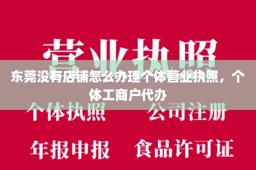 东莞没有店铺怎么办理个体营业执照，个体工商户代办