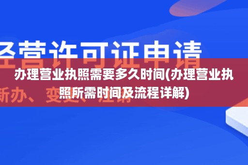 办理营业执照需要多久时间(办理营业执照所需时间及流程详解)