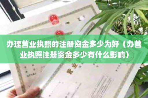 办理营业执照的注册资金多少为好（办营业执照注册资金多少有什么影响）