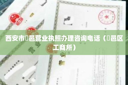 西安市鄠邑营业执照办理咨询电话（鄠邑区工商所）