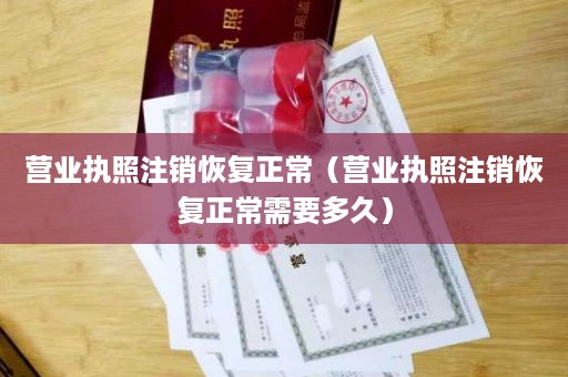 营业执照注销恢复正常（营业执照注销恢复正常需要多久）