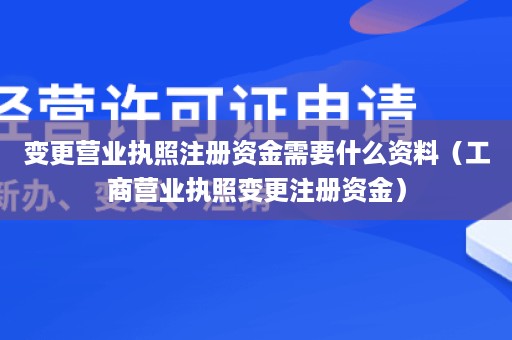 变更营业执照注册资金需要什么资料（工商营业执照变更注册资金）