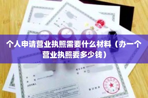 个人申请营业执照需要什么材料（办一个营业执照要多少钱）