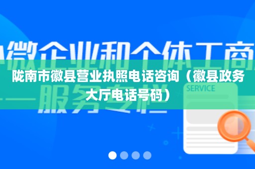 陇南市徽县营业执照电话咨询（徽县政务大厅电话号码）