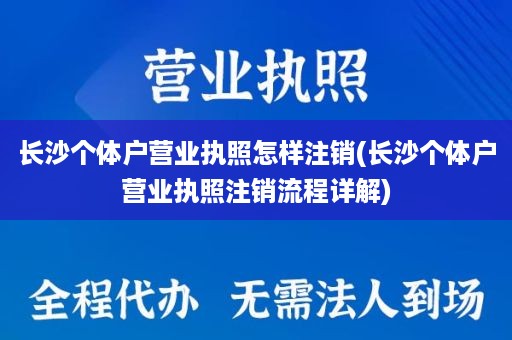 长沙个体户营业执照怎样注销(长沙个体户营业执照注销流程详解)