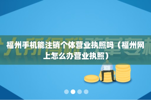 福州手机能注销个体营业执照吗（福州网上怎么办营业执照）