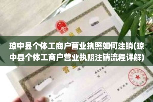 琼中县个体工商户营业执照如何注销(琼中县个体工商户营业执照注销流程详解)