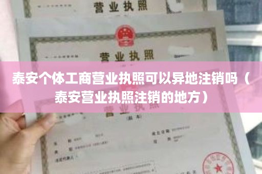 泰安个体工商营业执照可以异地注销吗（泰安营业执照注销的地方）