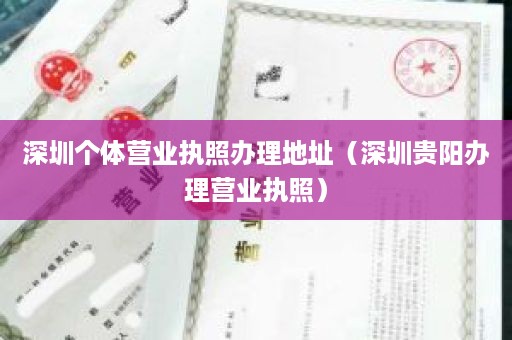深圳个体营业执照办理地址（深圳贵阳办理营业执照）