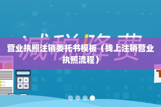 营业执照注销委托书模板（线上注销营业执照流程）
