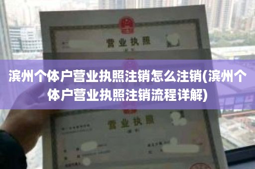 滨州个体户营业执照注销怎么注销(滨州个体户营业执照注销流程详解)