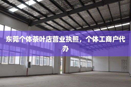 东莞个体茶叶店营业执照，个体工商户代办