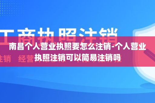 南昌个人营业执照要怎么注销-个人营业执照注销可以简易注销吗