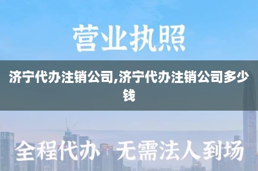 济宁代办注销公司,济宁代办注销公司多少钱
