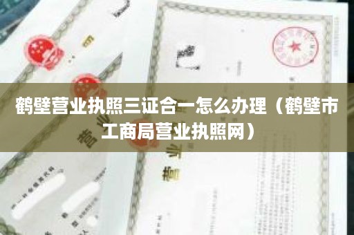 鹤壁营业执照三证合一怎么办理（鹤壁市工商局营业执照网）