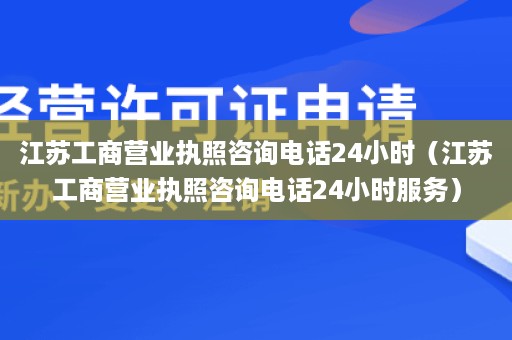 江苏工商营业执照咨询电话24小时（江苏工商营业执照咨询电话24小时服务）