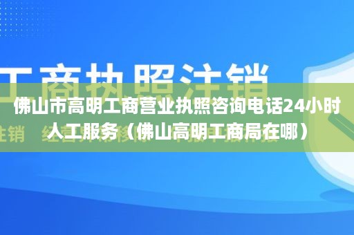 佛山市高明工商营业执照咨询电话24小时人工服务（佛山高明工商局在哪）