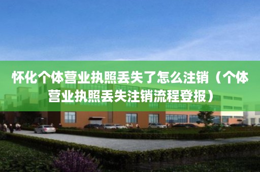 怀化个体营业执照丢失了怎么注销（个体营业执照丢失注销流程登报）