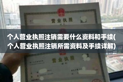 个人营业执照注销需要什么资料和手续(个人营业执照注销所需资料及手续详解)