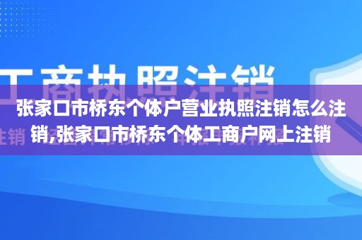 张家口市桥东个体户营业执照注销怎么注销,张家口市桥东个体工商户网上注销