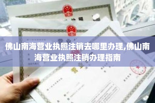 佛山南海营业执照注销去哪里办理,佛山南海营业执照注销办理指南