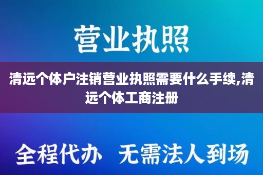 清远个体户注销营业执照需要什么手续,清远个体工商注册