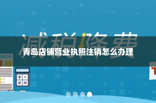 青岛店铺营业执照注销怎么办理