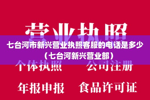 七台河市新兴营业执照客服的电话是多少（七台河新兴营业部）