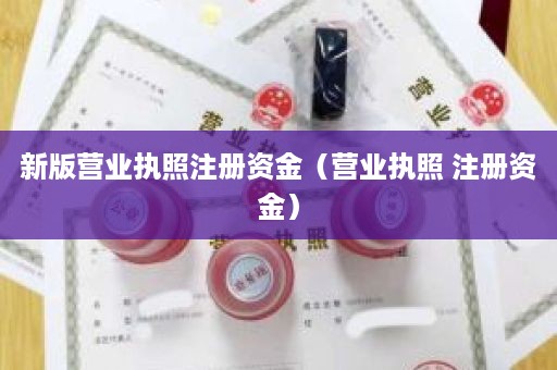 新版营业执照注册资金（营业执照 注册资金）