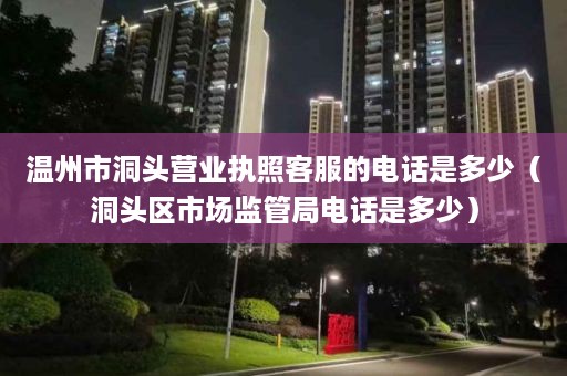 温州市洞头营业执照客服的电话是多少（洞头区市场监管局电话是多少）