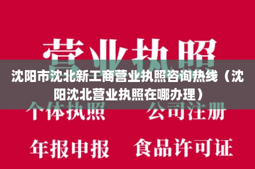 沈阳市沈北新工商营业执照咨询热线（沈阳沈北营业执照在哪办理）