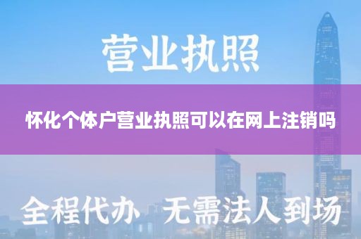 怀化个体户营业执照可以在网上注销吗