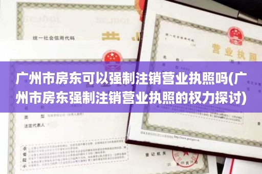 广州市房东可以强制注销营业执照吗(广州市房东强制注销营业执照的权力探讨)